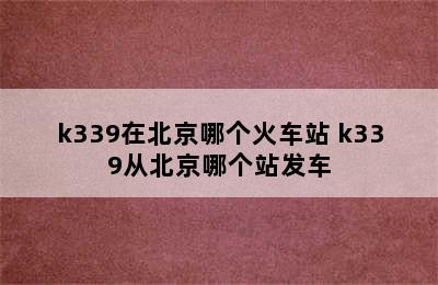 k339在北京哪个火车站 k339从北京哪个站发车